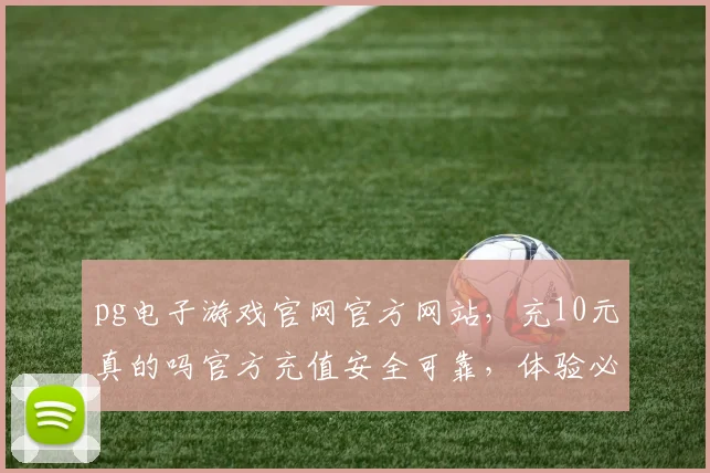 pg电子游戏官网官方网站，充10元真的吗官方充值安全可靠，体验必看