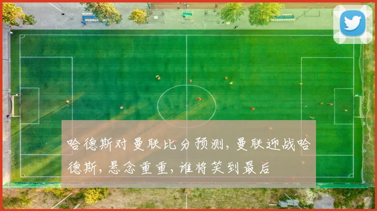 哈德斯对曼联比分预测,曼联迎战哈德斯,悬念重重,谁将笑到最后