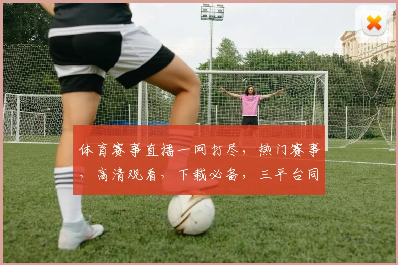 体育赛事直播一网打尽，热门赛事，高清观看，下载必备，三平台同步，精彩不容错过，
