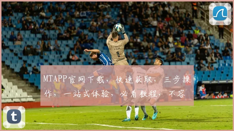 MTAPP官网下载，快速获取，三步操作，一站式体验，必看教程，不容错过