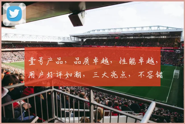 壹号产品，品质卓越，性能卓越，用户好评如潮，三大亮点，不容错过，推荐必看