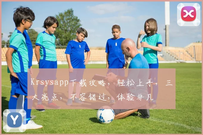 Krsysapp下载攻略，轻松上手，三大亮点，不容错过，体验非凡