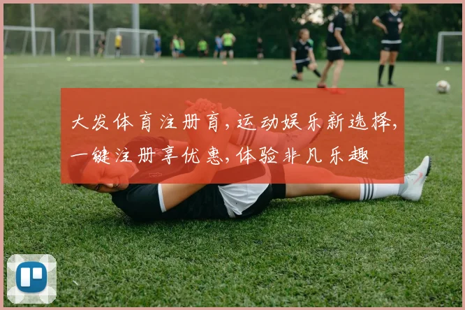 大发体育注册育,运动娱乐新选择,一键注册享优惠,体验非凡乐趣