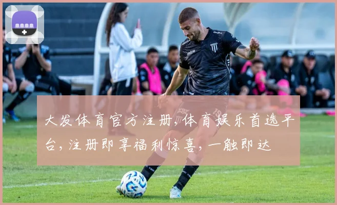 大发体育官方注册,体育娱乐首选平台,注册即享福利惊喜,一触即达